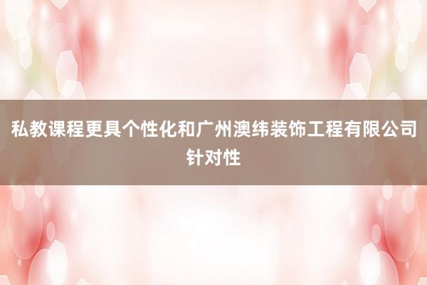 私教课程更具个性化和广州澳纬装饰工程有限公司针对性