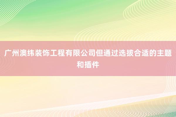 广州澳纬装饰工程有限公司但通过选拔合适的主题和插件